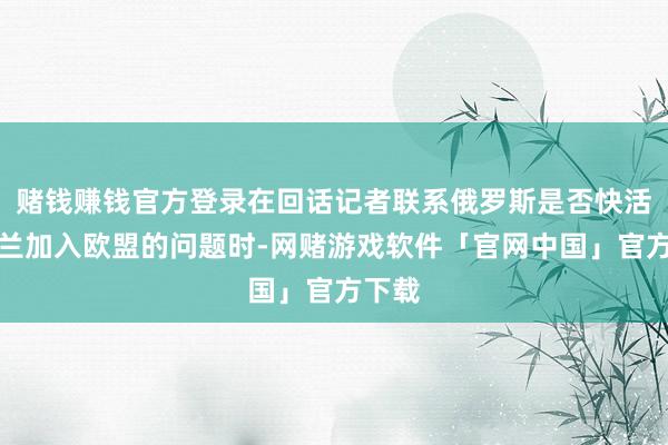 赌钱赚钱官方登录在回话记者联系俄罗斯是否快活乌克兰加入欧盟的问题时-网赌游戏软件「官网中国」官方下载