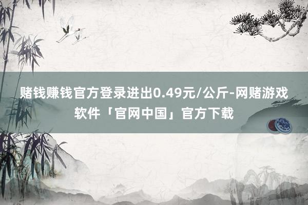 赌钱赚钱官方登录进出0.49元/公斤-网赌游戏软件「官网中国」官方下载