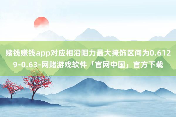 赌钱赚钱app对应相沿阻力最大掩饰区间为0.6129-0.63-网赌游戏软件「官网中国」官方下载