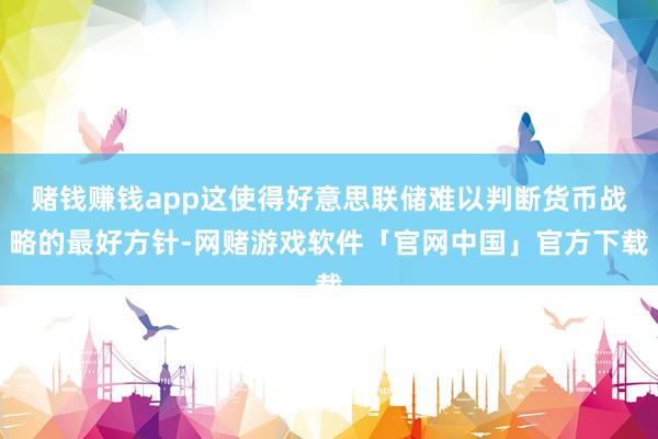 赌钱赚钱app这使得好意思联储难以判断货币战略的最好方针-网赌游戏软件「官网中国」官方下载
