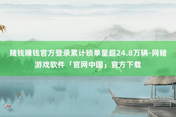 赌钱赚钱官方登录累计锁单量超24.8万辆-网赌游戏软件「官网中国」官方下载