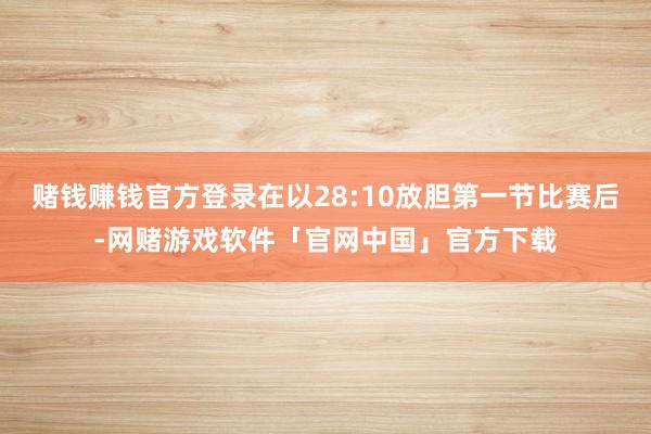 赌钱赚钱官方登录在以28:10放胆第一节比赛后-网赌游戏软件「官网中国」官方下载