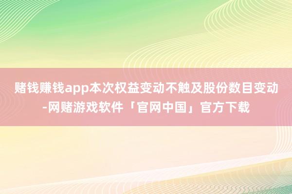 赌钱赚钱app本次权益变动不触及股份数目变动-网赌游戏软件「官网中国」官方下载
