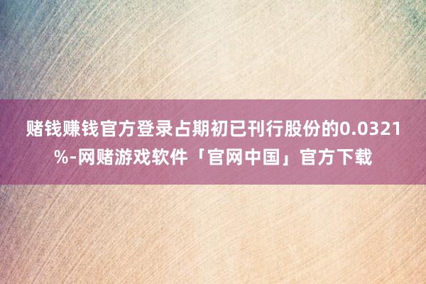 赌钱赚钱官方登录占期初已刊行股份的0.0321%-网赌游戏软件「官网中国」官方下载