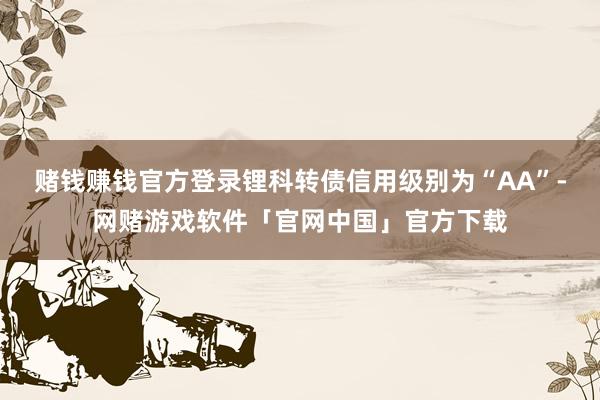 赌钱赚钱官方登录锂科转债信用级别为“AA”-网赌游戏软件「官网中国」官方下载