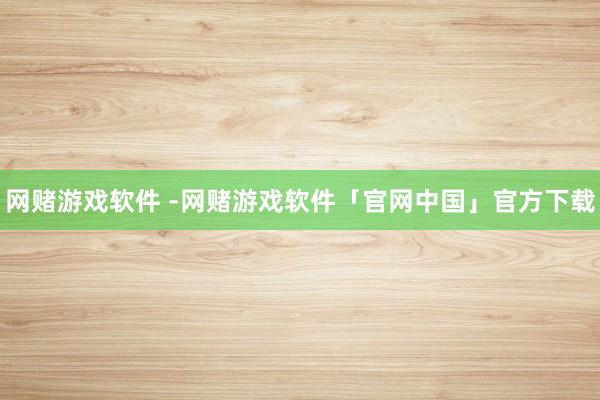 网赌游戏软件 -网赌游戏软件「官网中国」官方下载