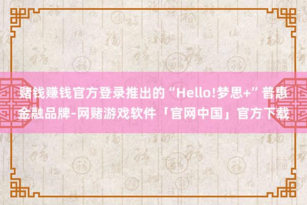 赌钱赚钱官方登录推出的“Hello!梦思+”普惠金融品牌-网赌游戏软件「官网中国」官方下载