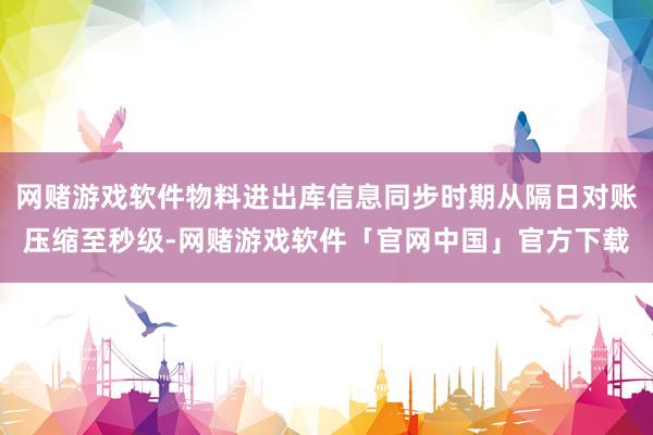 网赌游戏软件物料进出库信息同步时期从隔日对账压缩至秒级-网赌游戏软件「官网中国」官方下载