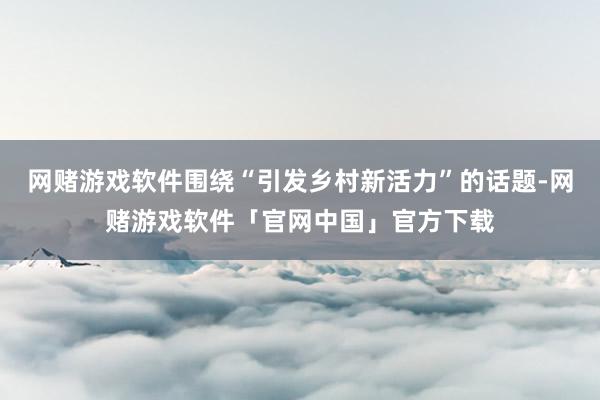 网赌游戏软件围绕“引发乡村新活力”的话题-网赌游戏软件「官网中国」官方下载