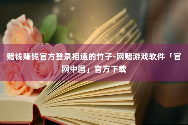 赌钱赚钱官方登录相通的竹子-网赌游戏软件「官网中国」官方下载