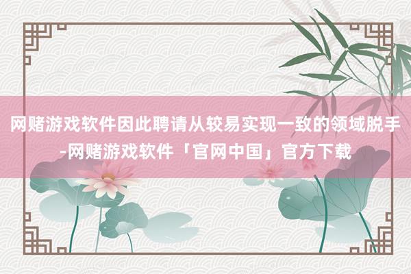 网赌游戏软件因此聘请从较易实现一致的领域脱手-网赌游戏软件「官网中国」官方下载