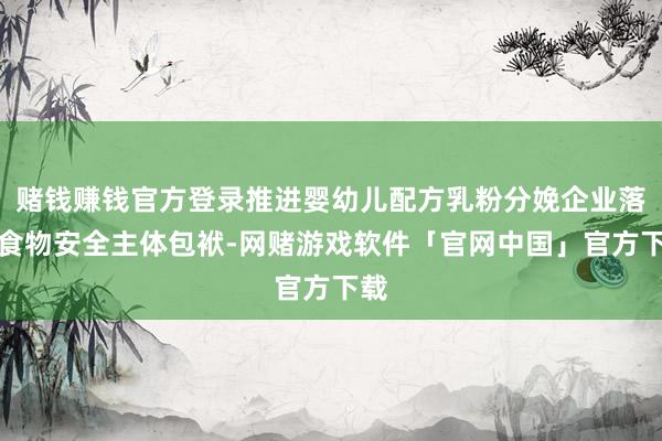 赌钱赚钱官方登录推进婴幼儿配方乳粉分娩企业落实食物安全主体包袱-网赌游戏软件「官网中国」官方下载