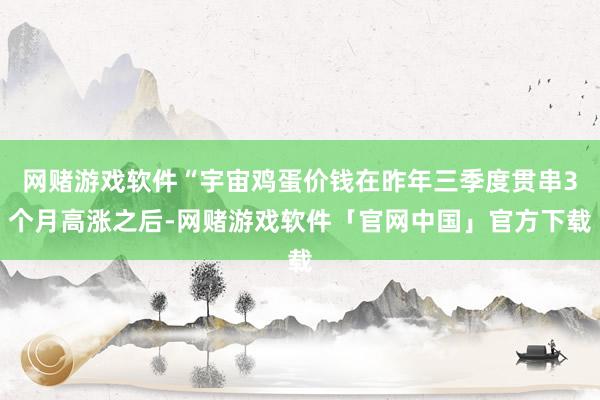 网赌游戏软件“宇宙鸡蛋价钱在昨年三季度贯串3个月高涨之后-网赌游戏软件「官网中国」官方下载