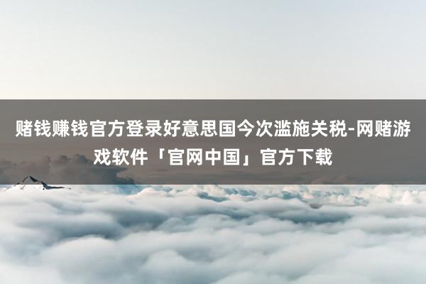 赌钱赚钱官方登录好意思国今次滥施关税-网赌游戏软件「官网中国」官方下载