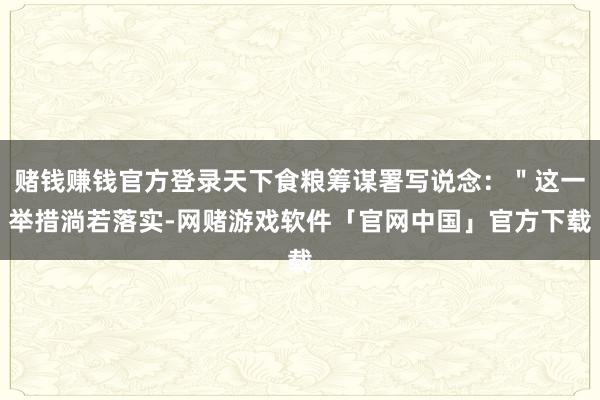 赌钱赚钱官方登录天下食粮筹谋署写说念：＂这一举措淌若落实-网赌游戏软件「官网中国」官方下载