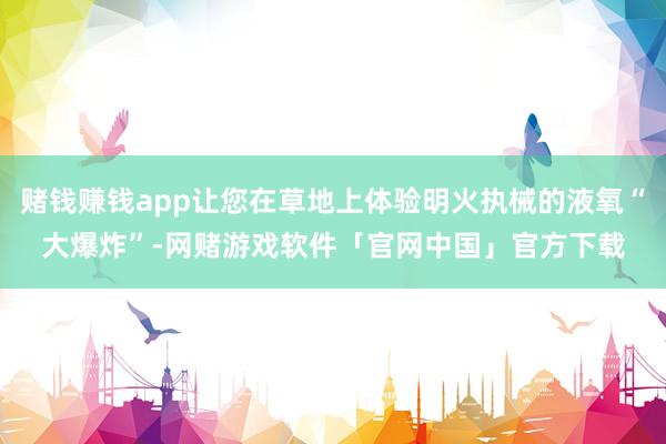 赌钱赚钱app让您在草地上体验明火执械的液氧“大爆炸”-网赌游戏软件「官网中国」官方下载
