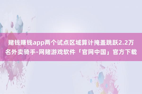 赌钱赚钱app两个试点区域算计掩盖跳跃2.2万名外卖骑手-网赌游戏软件「官网中国」官方下载