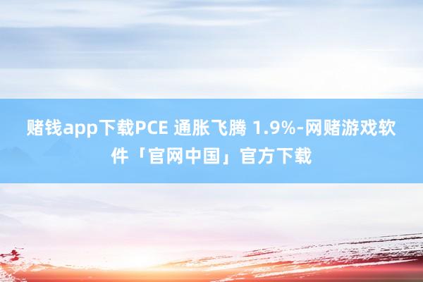 赌钱app下载PCE 通胀飞腾 1.9%-网赌游戏软件「官网中国」官方下载