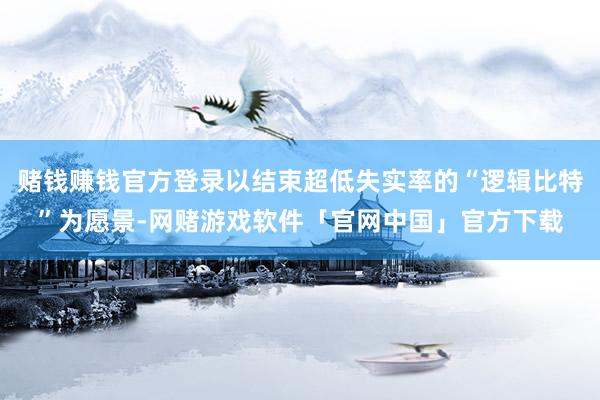 赌钱赚钱官方登录以结束超低失实率的“逻辑比特”为愿景-网赌游戏软件「官网中国」官方下载