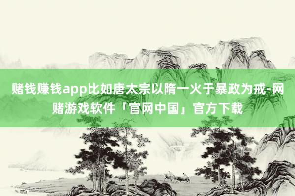 赌钱赚钱app比如唐太宗以隋一火于暴政为戒-网赌游戏软件「官网中国」官方下载