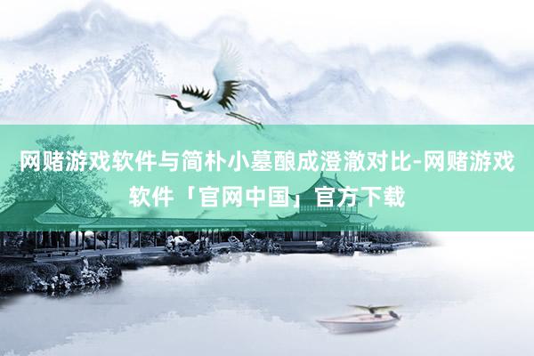 网赌游戏软件与简朴小墓酿成澄澈对比-网赌游戏软件「官网中国」官方下载