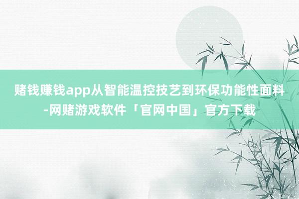 赌钱赚钱app从智能温控技艺到环保功能性面料-网赌游戏软件「官网中国」官方下载