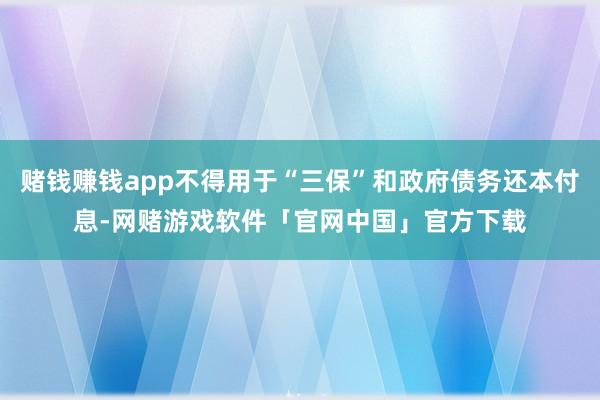 赌钱赚钱app不得用于“三保”和政府债务还本付息-网赌游戏软件「官网中国」官方下载