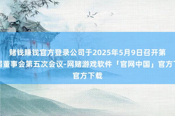 赌钱赚钱官方登录公司于2025年5月9日召开第六届董事会第五次会议-网赌游戏软件「官网中国」官方下载