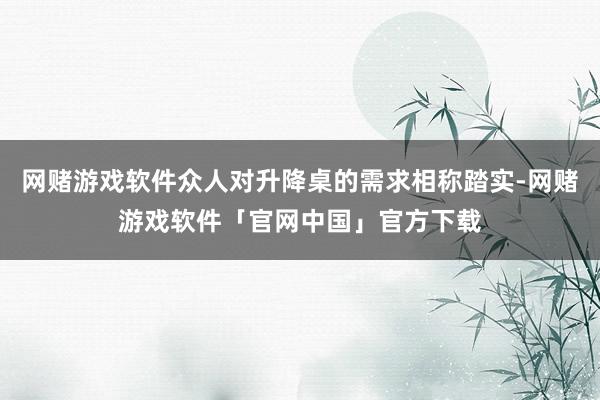 网赌游戏软件众人对升降桌的需求相称踏实-网赌游戏软件「官网中国」官方下载