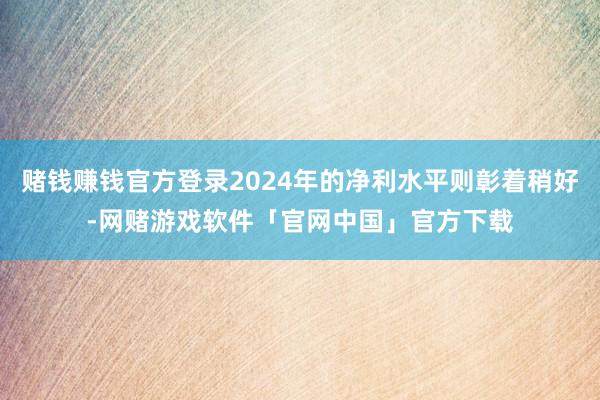 赌钱赚钱官方登录2024年的净利水平则彰着稍好-网赌游戏软件「官网中国」官方下载