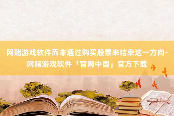 网赌游戏软件而非通过购买股票来结束这一方向-网赌游戏软件「官网中国」官方下载