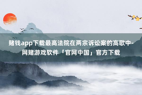 赌钱app下载　　最高法院在两宗诉讼案的高歌中-网赌游戏软件「官网中国」官方下载