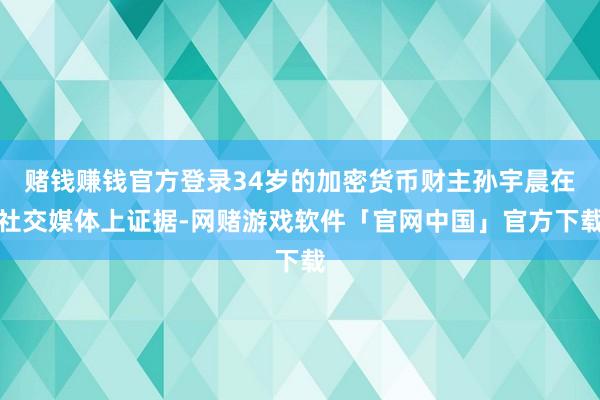 赌钱赚钱官方登录34岁的加密货币财主孙宇晨在社交媒体上证据-网赌游戏软件「官网中国」官方下载