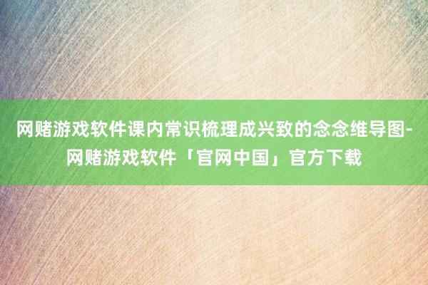 网赌游戏软件课内常识梳理成兴致的念念维导图-网赌游戏软件「官网中国」官方下载