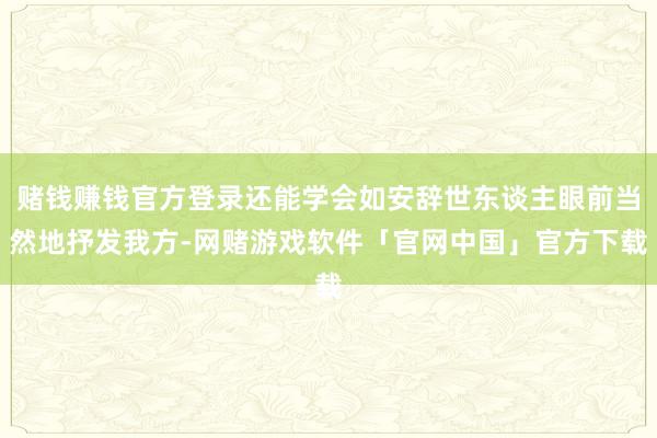 赌钱赚钱官方登录还能学会如安辞世东谈主眼前当然地抒发我方-网赌游戏软件「官网中国」官方下载