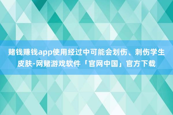赌钱赚钱app使用经过中可能会划伤、刺伤学生皮肤-网赌游戏软件「官网中国」官方下载