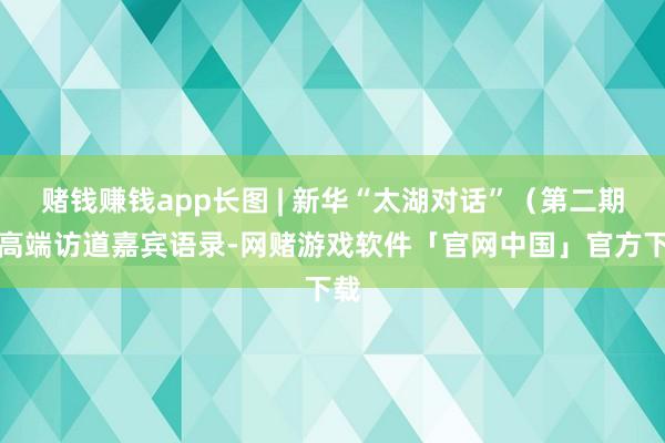 赌钱赚钱app长图 | 新华“太湖对话”（第二期）高端访道嘉宾语录-网赌游戏软件「官网中国」官方下载