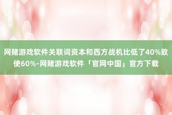网赌游戏软件关联词资本和西方战机比低了40%致使60%-网赌游戏软件「官网中国」官方下载