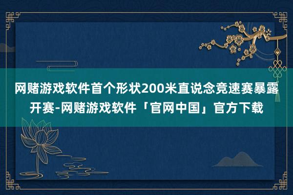 网赌游戏软件首个形状200米直说念竞速赛暴露开赛-网赌游戏软件「官网中国」官方下载