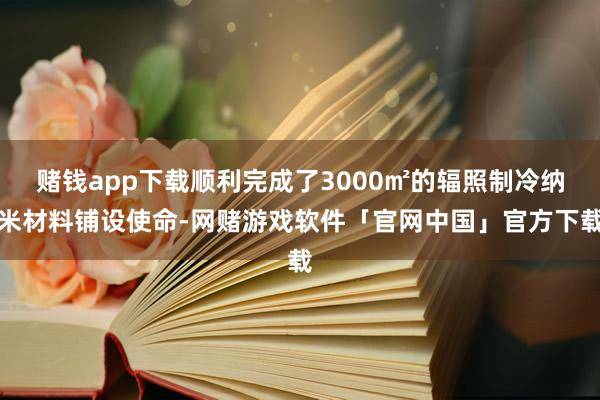 赌钱app下载顺利完成了3000㎡的辐照制冷纳米材料铺设使命-网赌游戏软件「官网中国」官方下载