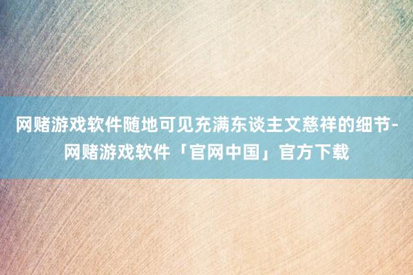 网赌游戏软件随地可见充满东谈主文慈祥的细节-网赌游戏软件「官网中国」官方下载