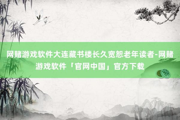 网赌游戏软件大连藏书楼长久宽恕老年读者-网赌游戏软件「官网中国」官方下载