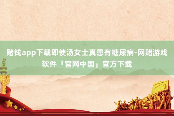 赌钱app下载即使汤女士真患有糖尿病-网赌游戏软件「官网中国」官方下载