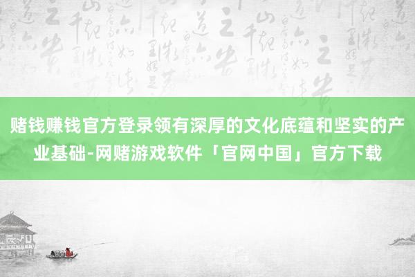 赌钱赚钱官方登录领有深厚的文化底蕴和坚实的产业基础-网赌游戏软件「官网中国」官方下载