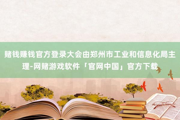 赌钱赚钱官方登录大会由郑州市工业和信息化局主理-网赌游戏软件「官网中国」官方下载