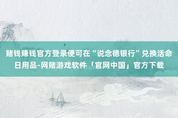 赌钱赚钱官方登录便可在“说念德银行”兑换活命日用品-网赌游戏软件「官网中国」官方下载