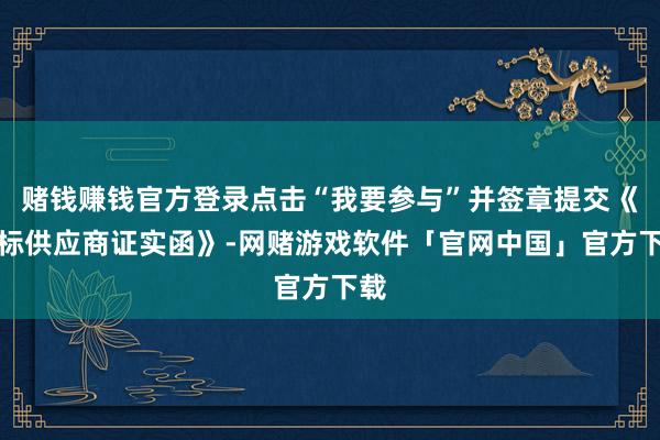 赌钱赚钱官方登录点击“我要参与”并签章提交《投标供应商证实函》-网赌游戏软件「官网中国」官方下载