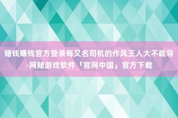 赌钱赚钱官方登录每又名司机的作风王人大不疏导-网赌游戏软件「官网中国」官方下载