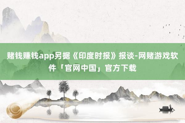 赌钱赚钱app另据《印度时报》报谈-网赌游戏软件「官网中国」官方下载