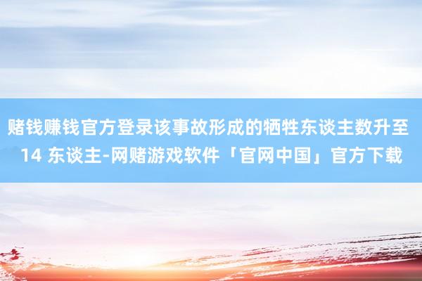 赌钱赚钱官方登录该事故形成的牺牲东谈主数升至 14 东谈主-网赌游戏软件「官网中国」官方下载